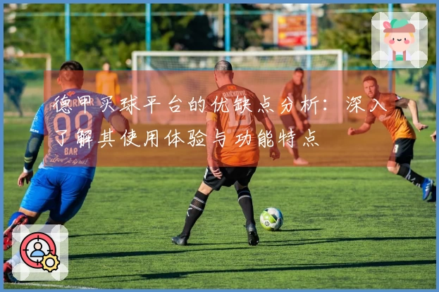 德甲买球平台的优缺点分析：深入了解其使用体验与功能特点