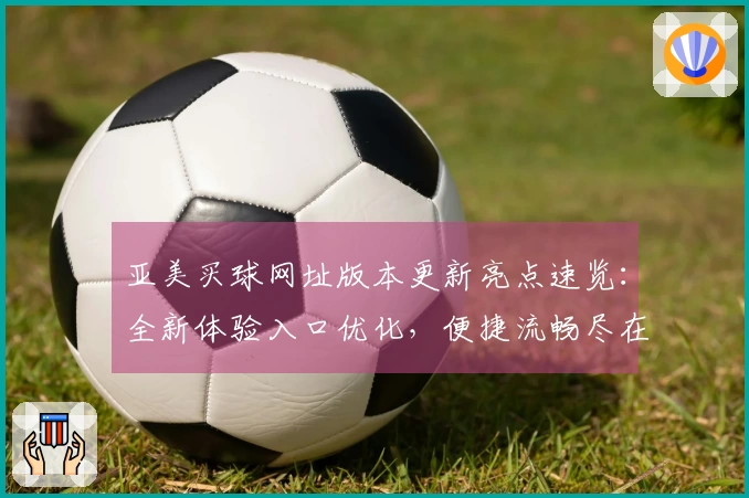 亚美买球网址版本更新亮点速览：全新体验入口优化，便捷流畅尽在掌握