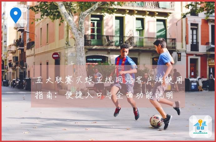 五大联赛买球正规网站客户端使用指南：便捷入口与全面功能说明