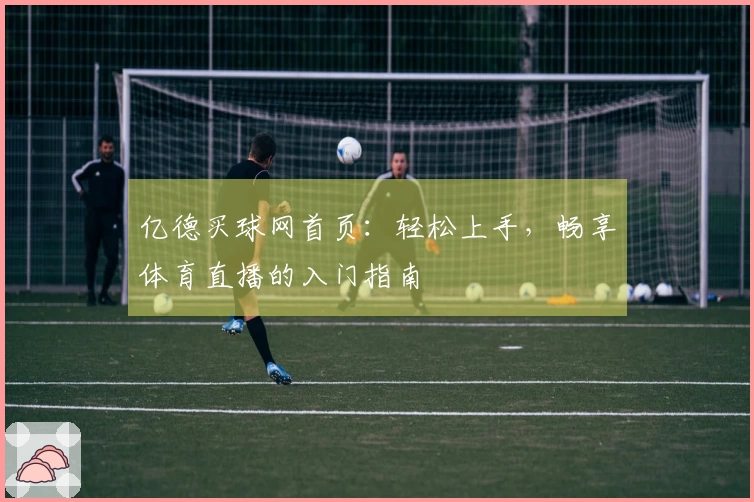 亿德买球网首页：轻松上手，畅享体育直播的入门指南