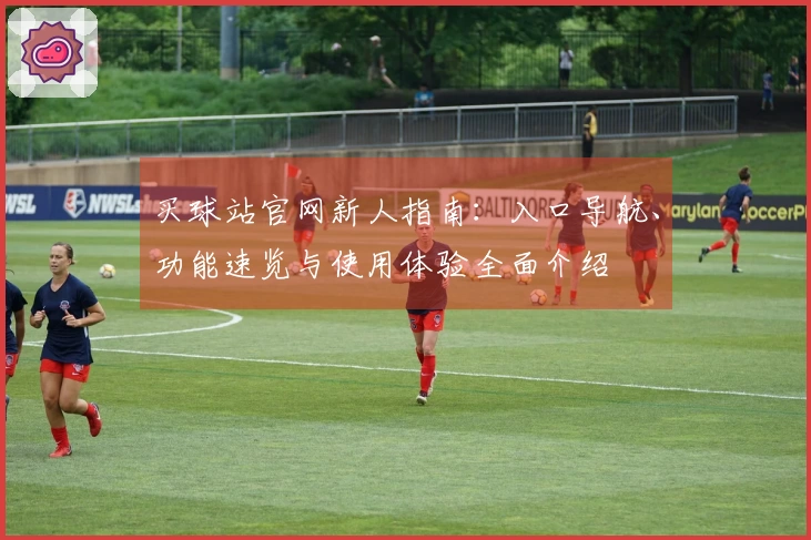 买球站官网新人指南：入口导航、功能速览与使用体验全面介绍