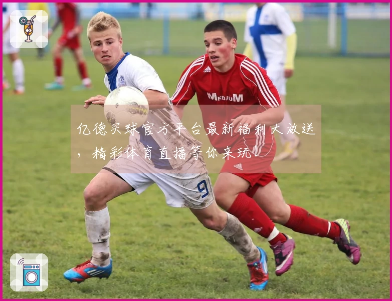 亿德买球官方平台最新福利大放送，精彩体育直播等你来玩！