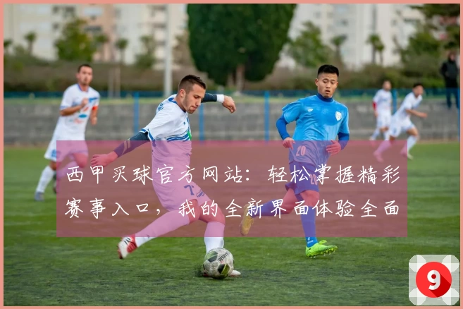 西甲买球官方网站：轻松掌握精彩赛事入口，我的全新界面体验全面升级