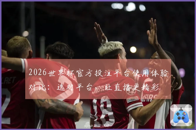 2026世界杯官方投注平台使用体验对比：选对平台，让直播更精彩