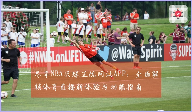 尽享NBA买球正规网站APP，全面解锁体育直播新体验与功能指南