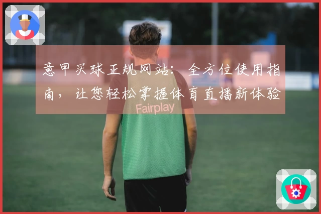 意甲买球正规网站：全方位使用指南，让您轻松掌握体育直播新体验