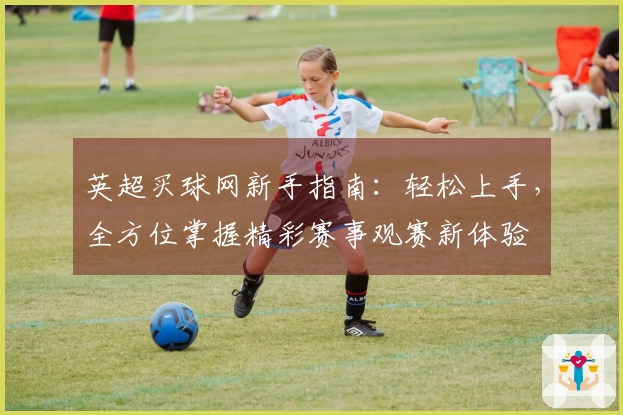 英超买球网新手指南：轻松上手，全方位掌握精彩赛事观赛新体验