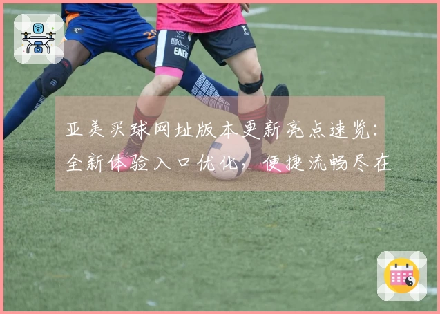 亚美买球网址版本更新亮点速览：全新体验入口优化，便捷流畅尽在掌握