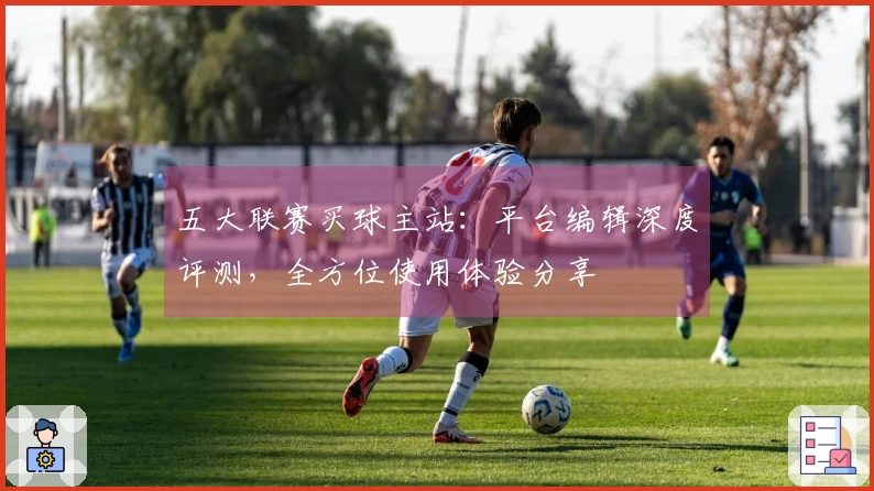 五大联赛买球主站：平台编辑深度评测，全方位使用体验分享