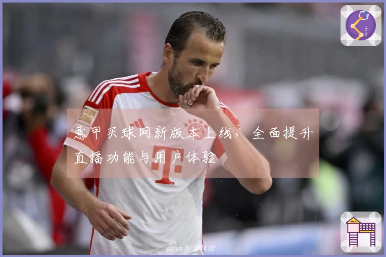意甲买球网新版本上线，全面提升直播功能与用户体验