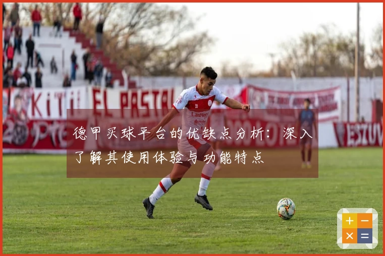德甲买球平台的优缺点分析：深入了解其使用体验与功能特点
