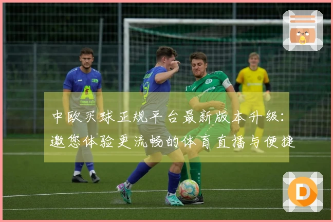 中欧买球正规平台最新版本升级：邀您体验更流畅的体育直播与便捷操作