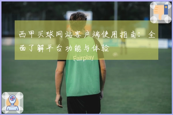 西甲买球网站客户端使用指南：全面了解平台功能与体验