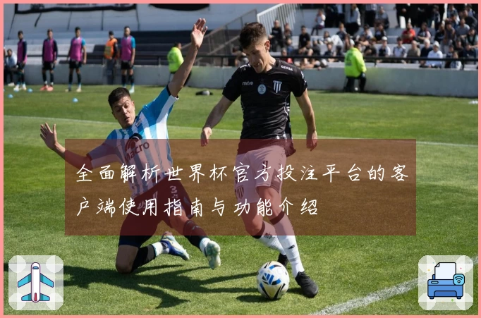 全面解析世界杯官方投注平台的客户端使用指南与功能介绍