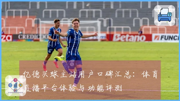 亿德买球主站用户口碑汇总：体育直播平台体验与功能评测