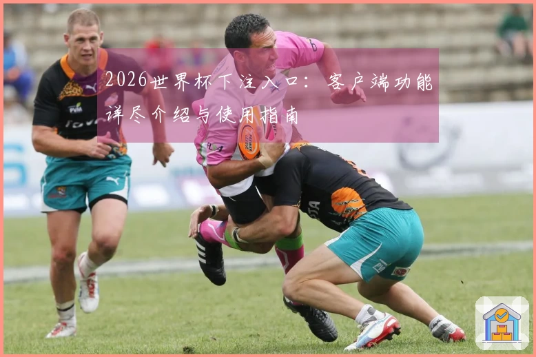 2026世界杯下注入口：客户端功能详尽介绍与使用指南