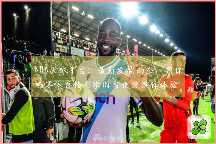 NBA买球平台：最新发展动态，带你畅享体育精彩瞬间与便捷操作体验