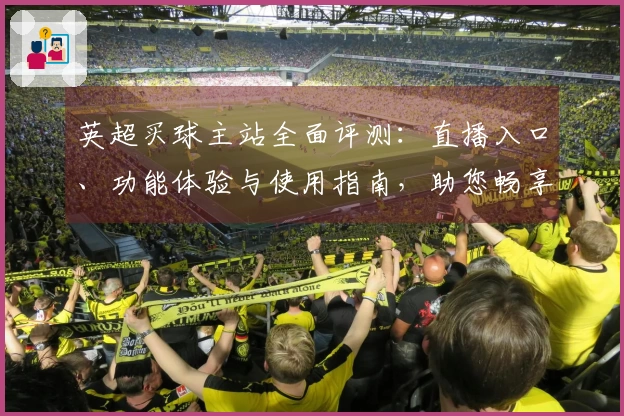 英超买球主站全面评测：直播入口、功能体验与使用指南，助您畅享精彩赛事