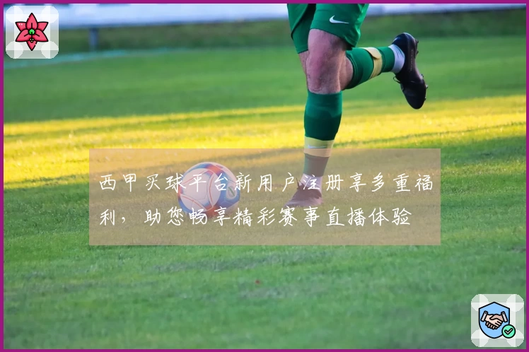 西甲买球平台新用户注册享多重福利，助您畅享精彩赛事直播体验