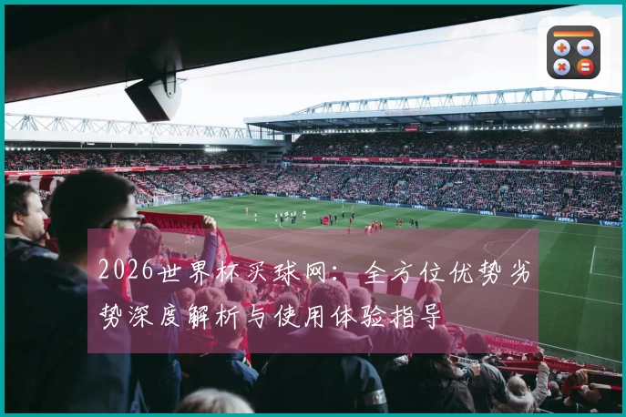 2026世界杯买球网：全方位优势劣势深度解析与使用体验指导