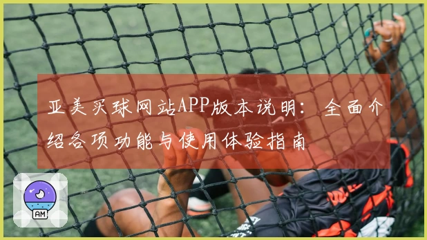 亚美买球网站APP版本说明：全面介绍各项功能与使用体验指南