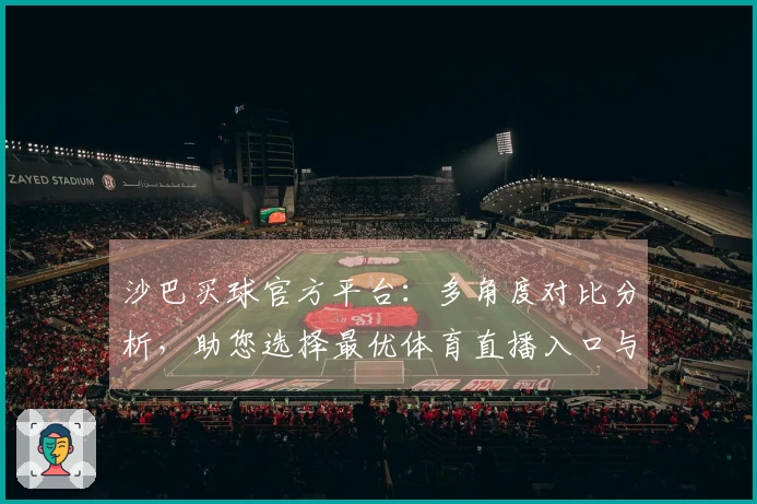 沙巴买球官方平台：多角度对比分析，助您选择最优体育直播入口与体验
