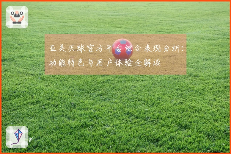 亚美买球官方平台综合表现分析：功能特色与用户体验全解读
