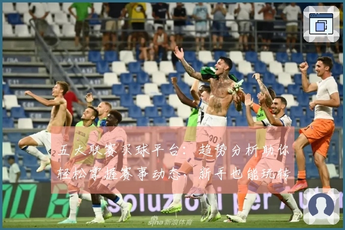 五大联赛买球平台：趋势分析助你轻松掌握赛事动态，新手也能玩转体育直播