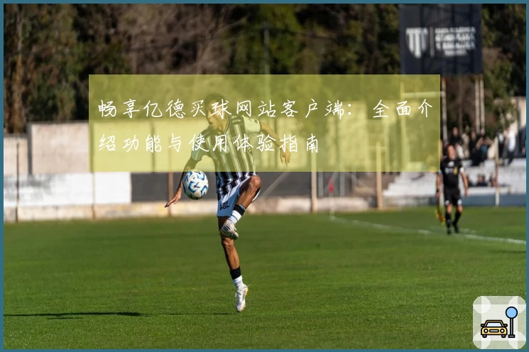 畅享亿德买球网站客户端：全面介绍功能与使用体验指南