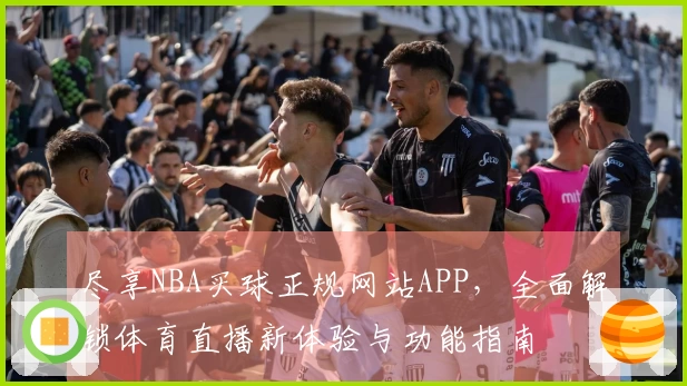 尽享NBA买球正规网站APP，全面解锁体育直播新体验与功能指南