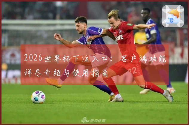 2026世界杯下注入口：客户端功能详尽介绍与使用指南