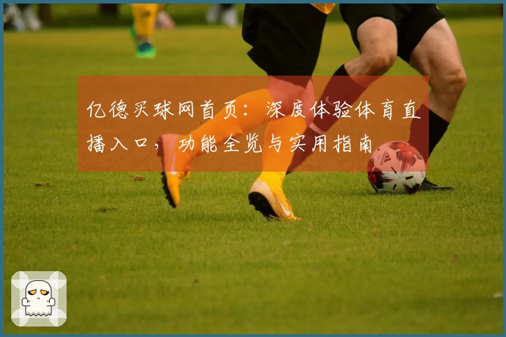 亿德买球网首页：深度体验体育直播入口，功能全览与实用指南